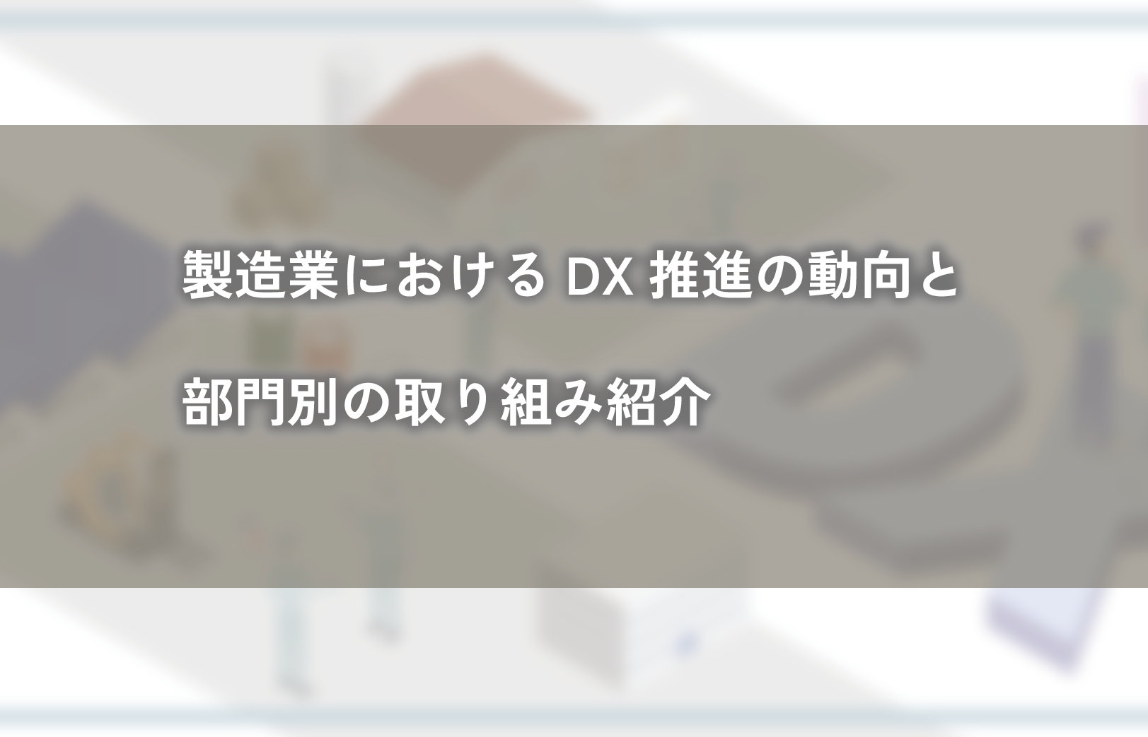 製造業におけるDX推進の動向と部門別の取り組み紹介