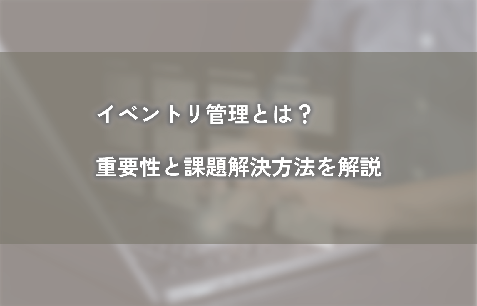 インベントリ管理とは？重要性と課題解決方法を解説