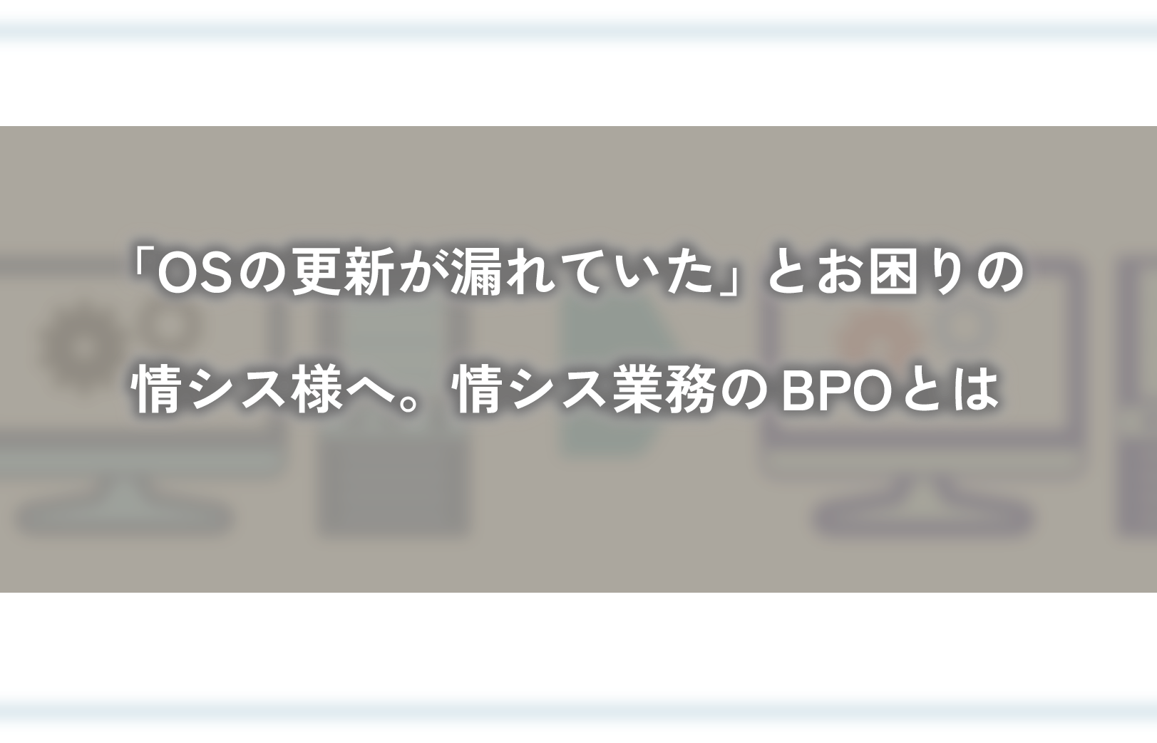 「OS移行が漏れていた」とお困りの情シス様へ。情シス業務のBPOとは