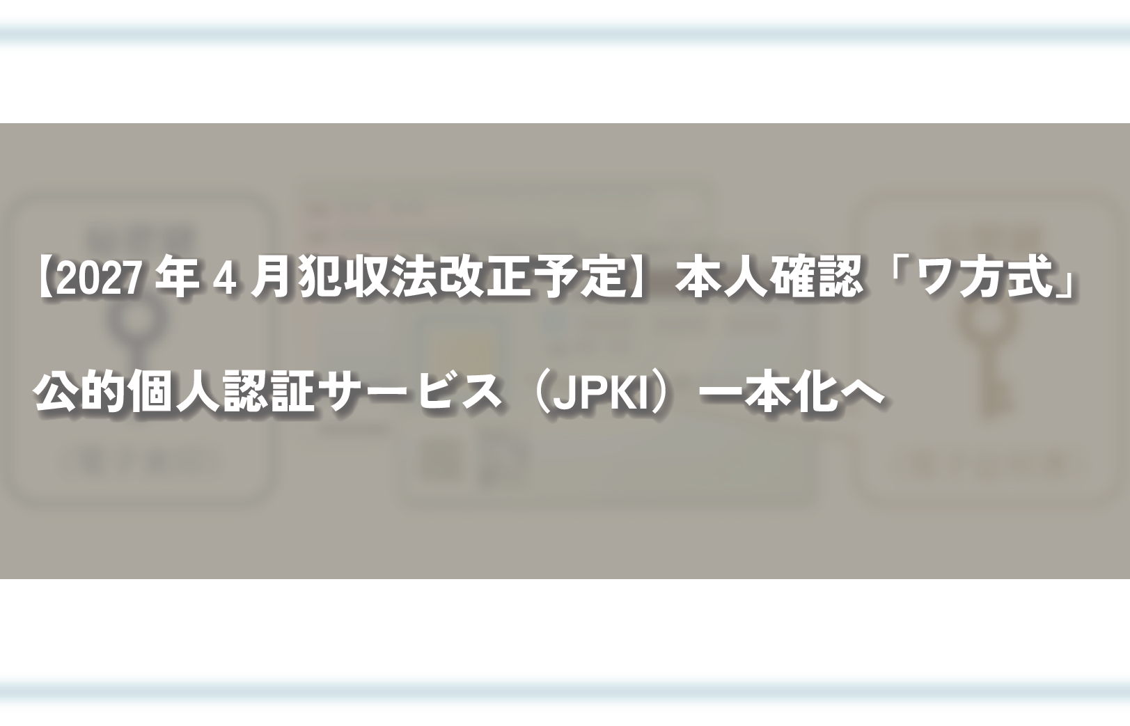 【2027年4月犯収法改正予定】本人確認「ワ方式」公的個人認証サービス（JPKI）一本化へ