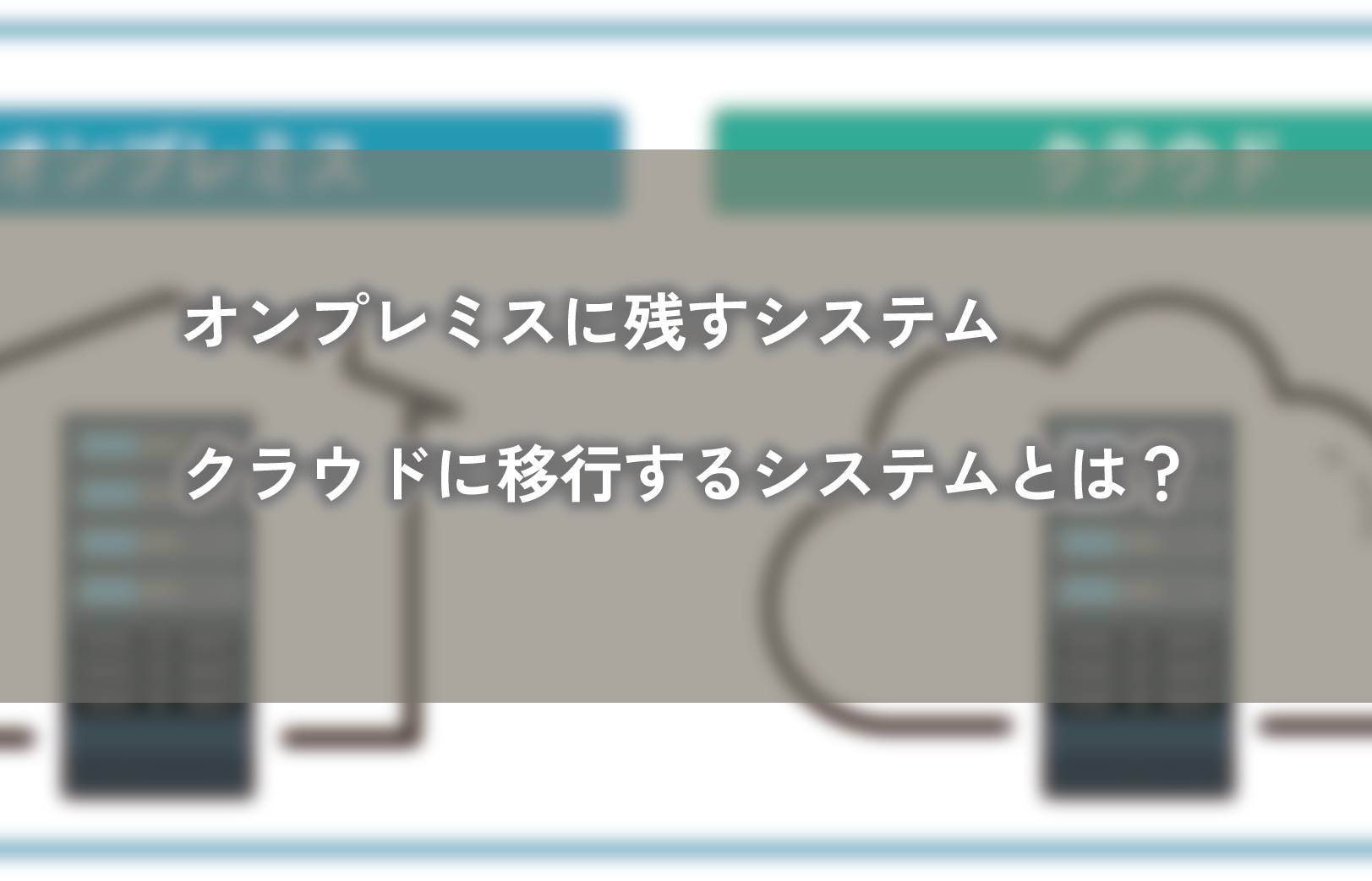 オンプレミスに残すシステム、クラウドに移行するシステムとは？