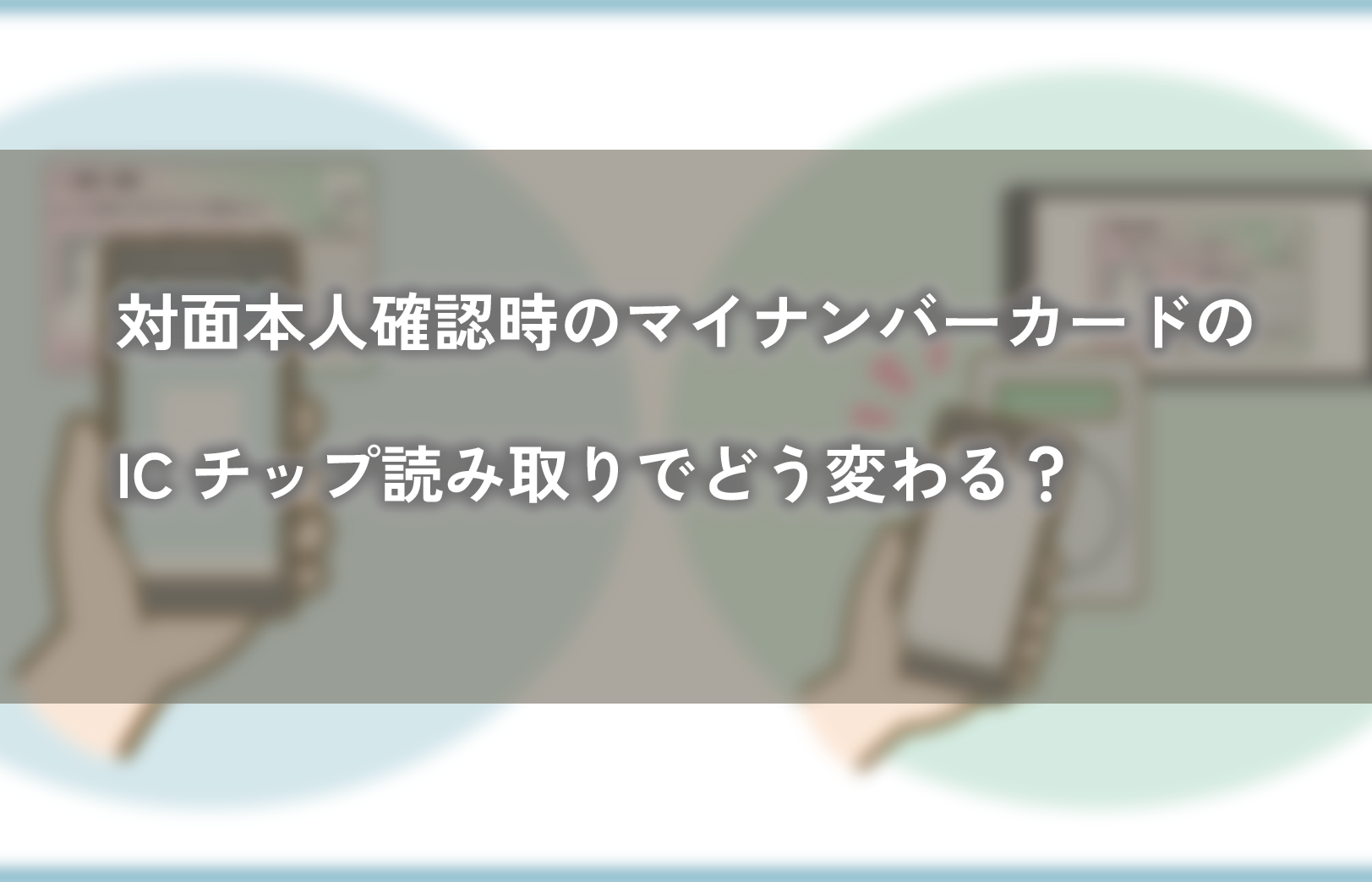 対面本人確認時のマイナンバーカードのICチップ読み取りでどう変わる?